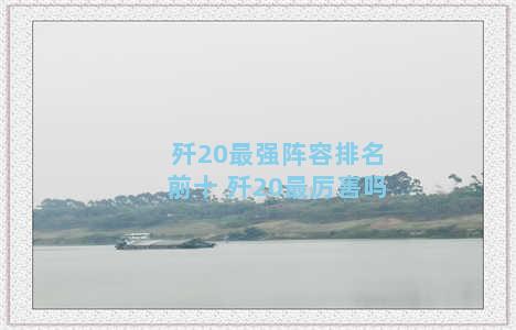 歼20最强阵容排名前十 歼20最厉害吗